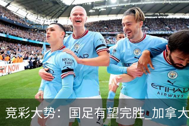竞彩大势：国足有望完胜 加拿大赢球可期