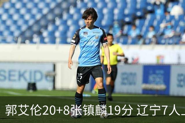 郭艾伦20+8张镇麟19分 辽宁7人上双力克深圳